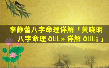 李静蕾八字命理详解「黄晓明八字命理 🌻 详解 🐡 」